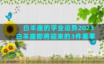 白羊座的学业运势2023 白羊座即将迎来的3件喜事